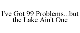I'VE GOT 99 PROBLEMS...BUT THE LAKE AIN'T ONE trademark