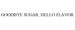 GOODBYE SUGAR, HELLO FLAVOR trademark