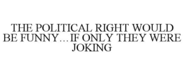 THE POLITICAL RIGHT WOULD BE FUNNY...IF ONLY THEY WERE JOKING trademark