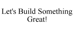 LET'S BUILD SOMETHING GREAT! trademark