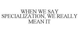 WHEN WE SAY SPECIALIZATION, WE REALLY MEAN IT trademark