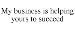 MY BUSINESS IS HELPING YOURS TO SUCCEED trademark