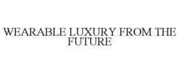 WEARABLE LUXURY FROM THE FUTURE trademark