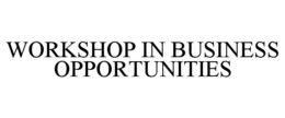 WORKSHOP IN BUSINESS OPPORTUNITIES trademark