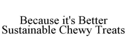 BECAUSE IT'S BETTER SUSTAINABLE CHEWY TREATS trademark