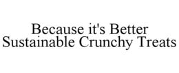 BECAUSE IT'S BETTER SUSTAINABLE CRUNCHY TREATS trademark