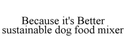 BECAUSE IT'S BETTER SUSTAINABLE DOG FOOD MIXER trademark