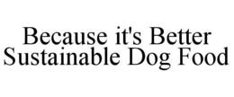 BECAUSE IT'S BETTER SUSTAINABLE DOG FOOD trademark