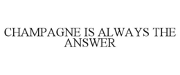 CHAMPAGNE IS ALWAYS THE ANSWER trademark