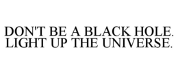DON'T BE A BLACK HOLE. LIGHT UP THE UNIVERSE. trademark