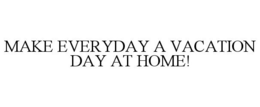 MAKE EVERYDAY A VACATION DAY AT HOME! trademark