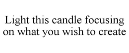 LIGHT THIS CANDLE FOCUSING ON WHAT YOU WISH TO CREATE trademark