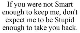 IF YOU WERE NOT SMART ENOUGH TO KEEP ME, DON'T EXPECT ME TO BE STUPID ENOUGH TO TAKE YOU BACK. trademark