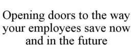 OPENING DOORS TO THE WAY YOUR EMPLOYEES SAVE NOW AND IN THE FUTURE trademark