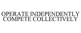 OPERATE INDEPENDENTLY COMPETE COLLECTIVELY trademark