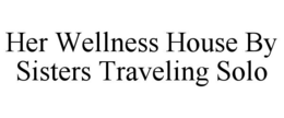 HER WELLNESS HOUSE BY SISTERS TRAVELING SOLO trademark