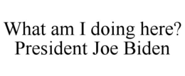 WHAT AM I DOING HERE? PRESIDENT JOE BIDEN trademark