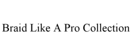 BRAID LIKE A PRO COLLECTION trademark