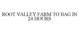 ROOT VALLEY FARM TO BAG IN 24 HOURS trademark