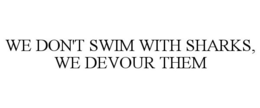 WE DON'T SWIM WITH SHARKS, WE DEVOUR THEM trademark