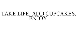 TAKE LIFE. ADD CUPCAKES. ENJOY. trademark