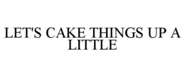 LET'S CAKE THINGS UP A LITTLE trademark