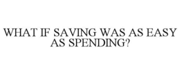 WHAT IF SAVING WAS AS EASY AS SPENDING? trademark