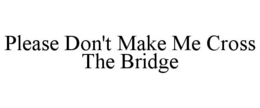 PLEASE DON'T MAKE ME CROSS THE BRIDGE trademark