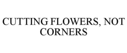 CUTTING FLOWERS, NOT CORNERS trademark