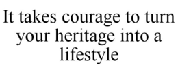 IT TAKES COURAGE TO TURN YOUR HERITAGE INTO A LIFESTYLE trademark