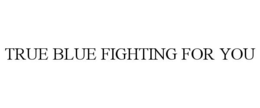TRUE BLUE FIGHTING FOR YOU trademark