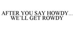 AFTER YOU SAY HOWDY... WE'LL GET ROWDY trademark