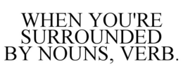 WHEN YOU'RE SURROUNDED BY NOUNS, VERB. trademark