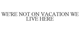 WE'RE NOT ON VACATION WE LIVE HERE trademark