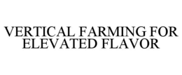 VERTICAL FARMING FOR ELEVATED FLAVOR trademark