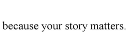 BECAUSE YOUR STORY MATTERS. trademark