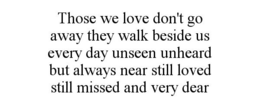 THOSE WE LOVE DON'T GO AWAY THEY WALK BESIDE US EVERY DAY UNSEEN UNHEARD BUT ALWAYS NEAR STILL LOVED STILL MISSED AND VERY DEAR trademark