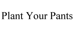 PLANT YOUR PANTS trademark