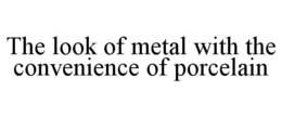 THE LOOK OF METAL WITH THE CONVENIENCE OF PORCELAIN trademark