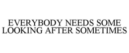 EVERYBODY NEEDS SOME LOOKING AFTER SOMETIMES trademark