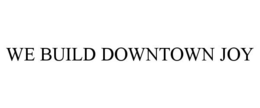 WE BUILD DOWNTOWN JOY trademark
