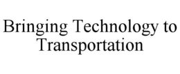 BRINGING TECHNOLOGY TO TRANSPORTATION trademark