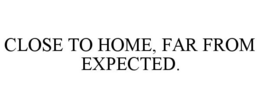 CLOSE TO HOME, FAR FROM EXPECTED. trademark