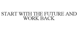 START WITH THE FUTURE AND WORK BACK trademark