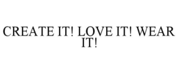 CREATE IT! LOVE IT! WEAR IT! trademark