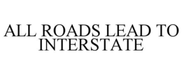 ALL ROADS LEAD TO INTERSTATE trademark