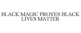 BLACK MAGIC PROVES BLACK LIVES MATTER trademark