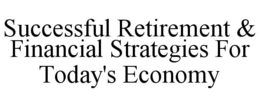 SUCCESSFUL RETIREMENT & FINANCIAL STRATEGIES FOR TODAY'S ECONOMY trademark
