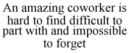 AN AMAZING COWORKER IS HARD TO FIND DIFFICULT TO PART WITH AND IMPOSSIBLE TO FORGET trademark