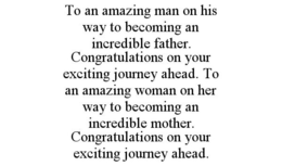 TO AN AMAZING MAN ON HIS WAY TO BECOMING AN INCREDIBLE FATHER. CONGRATULATIONS ON YOUR EXCITING JOURNEY AHEAD. TO AN AMAZING WOMAN ON HER WAY TO BECOMING AN INCREDIBLE MOTHER. CONGRATULATIONS ON YOUR EXCITING JOURNEY AHEAD. trademark